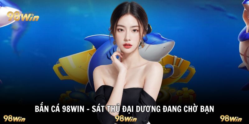 Bắn cá 98WIN - Sát thủ đại dương đang chờ bạn