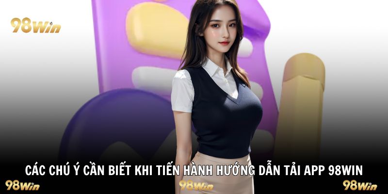 Các chú ý cần biết khi tiến hành hướng dẫn tải app 98Win