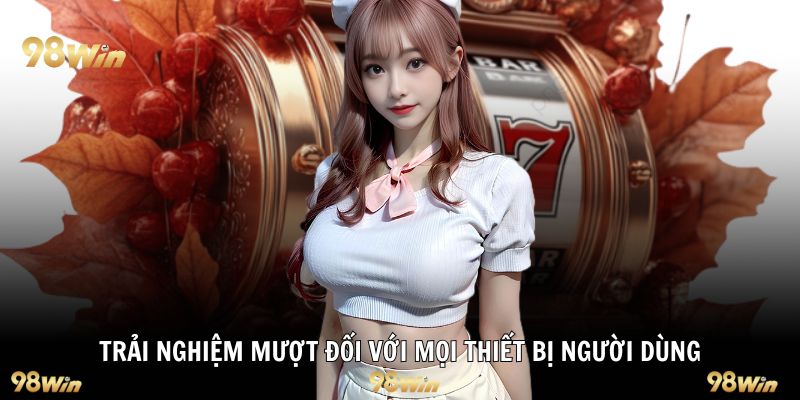 Trải nghiệm mượt đối với mọi thiết bị người dùng